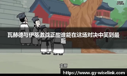 瓦赫德与伊蒂激战正酣谁能在这场对决中笑到最后