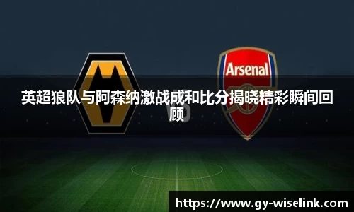 英超狼队与阿森纳激战成和比分揭晓精彩瞬间回顾
