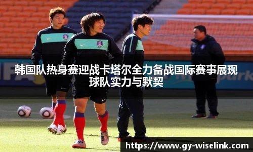 韩国队热身赛迎战卡塔尔全力备战国际赛事展现球队实力与默契